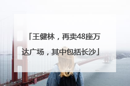 王健林，再卖48座万达广场，其中包括长沙